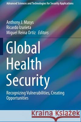 Global Health Security: Recognizing Vulnerabilities, Creating Opportunities Anthony J. Masys Ricardo Izurieta Miguel Rein 9783030234935 Springer