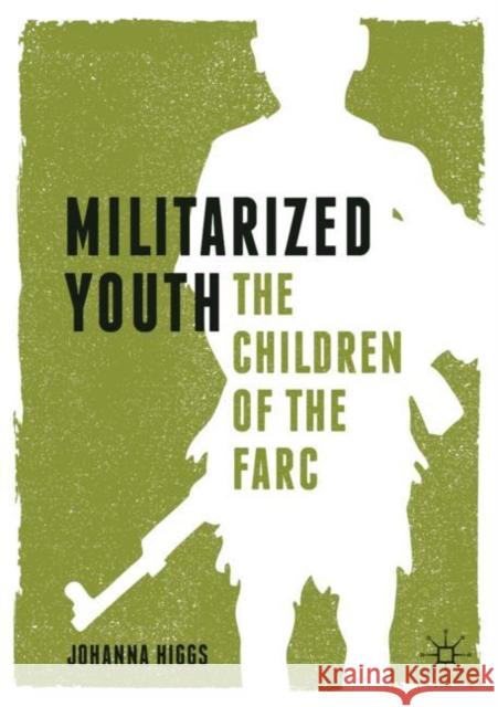 Militarized Youth: The Children of the Farc Higgs, Johanna 9783030236854 Palgrave Macmillan
