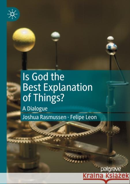 Is God the Best Explanation of Things?: A Dialogue Joshua Rasmussen Felipe Leon 9783030237547 Palgrave MacMillan