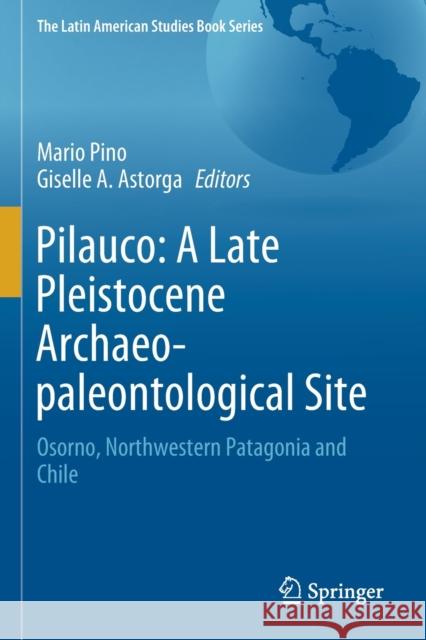 Pilauco: A Late Pleistocene Archaeo-Paleontological Site: Osorno, Northwestern Patagonia and Chile Mario Pino Giselle A. Astorga 9783030239206 Springer