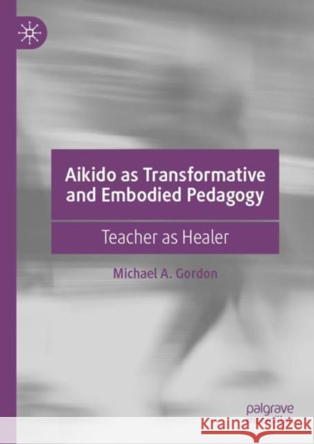 Aikido as Transformative and Embodied Pedagogy: Teacher as Healer Gordon, Michael A. 9783030239527 Palgrave MacMillan