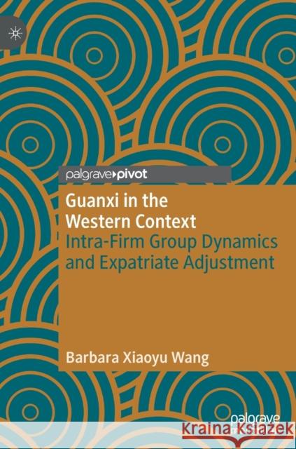 Guanxi in the Western Context: Intra-Firm Group Dynamics and Expatriate Adjustment Wang, Barbara Xiaoyu 9783030240004