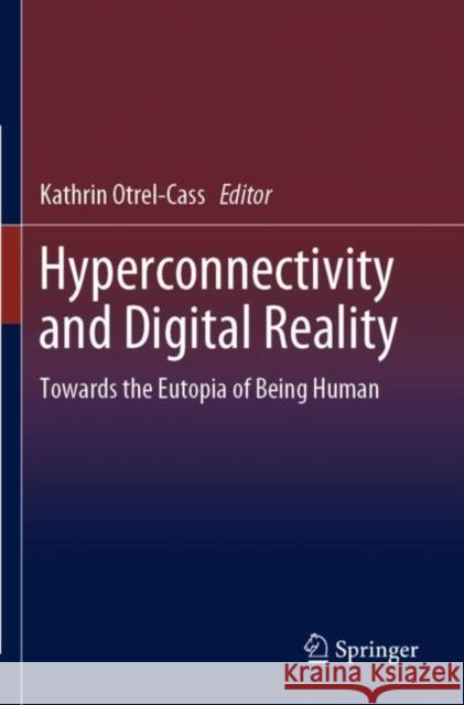 Hyperconnectivity and Digital Reality: Towards the Eutopia of Being Human Otrel-Cass, Kathrin 9783030241452