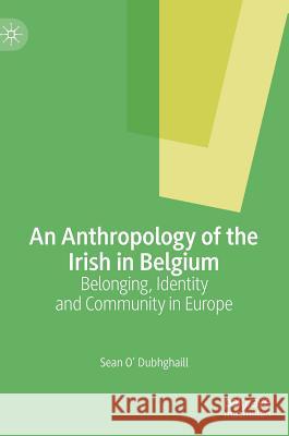 An Anthropology of the Irish in Belgium: Belonging, Identity and Community in Europe O' Dubhghaill, Sean 9783030241469 Palgrave MacMillan