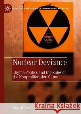 Nuclear Deviance: Stigma Politics and the Rules of the Nonproliferation Game Smetana, Michal 9783030242244