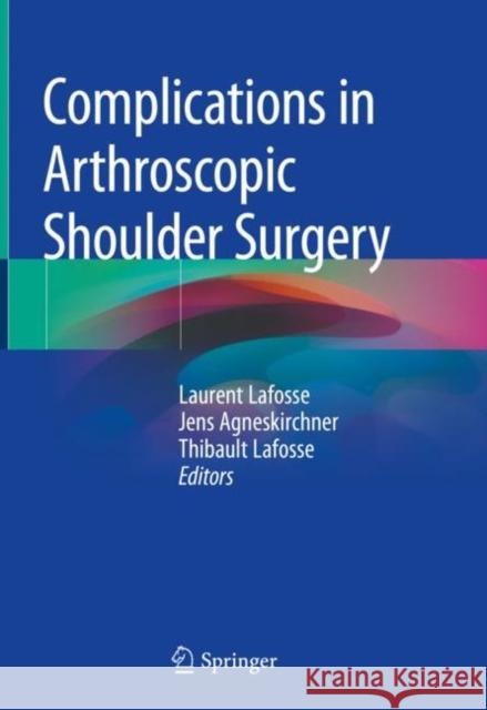 Complications in Arthroscopic Shoulder Surgery Laurent Lafosse Jens Agneskirchner Thibault Lafosse 9783030245733