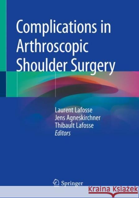 Complications in Arthroscopic Shoulder Surgery Laurent Lafosse Jens Agneskirchner Thibault Lafosse 9783030245764