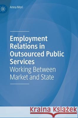 Employment Relations in Outsourced Public Services: Working Between Market and State Mori, Anna 9783030246266 Palgrave MacMillan