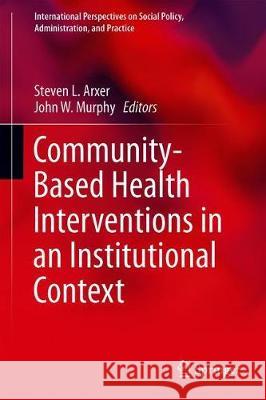 Community-Based Health Interventions in an Institutional Context Steven L. Arxer John W. Murphy 9783030246532 Springer