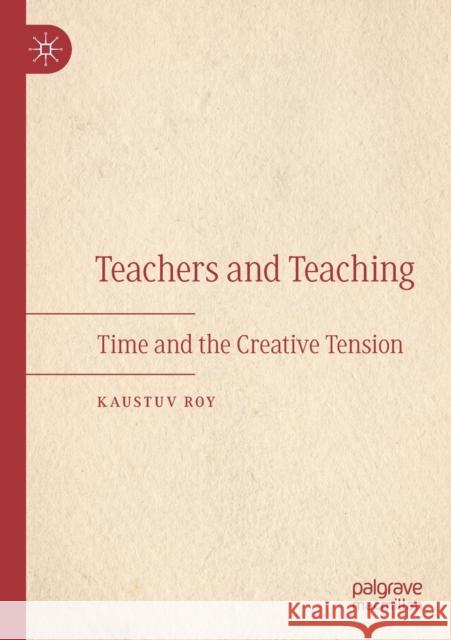 Teachers and Teaching: Time and the Creative Tension Kaustuv Roy 9783030246723 Palgrave MacMillan