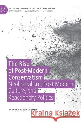The Rise of Post-Modern Conservatism: Neoliberalism, Post-Modern Culture, and Reactionary Politics McManus, Matthew 9783030246815