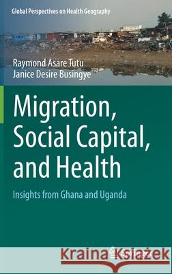 Migration, Social Capital, and Health: Insights from Ghana and Uganda Tutu, Raymond Asare 9783030246921 Springer