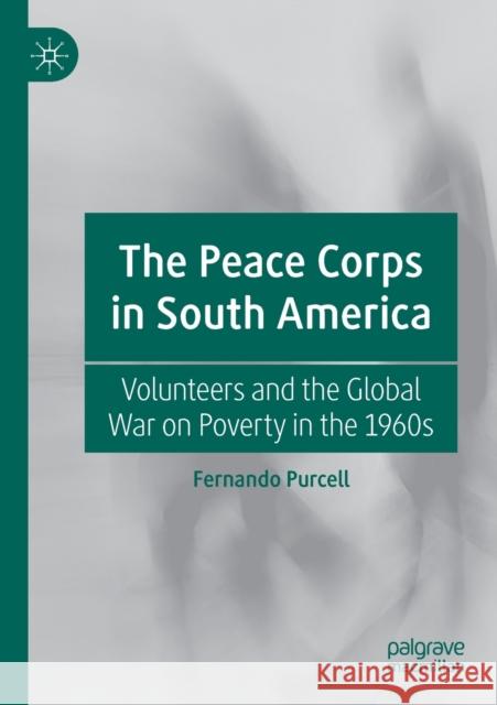The Peace Corps in South America: Volunteers and the Global War on Poverty in the 1960s Fernando Purcell   9783030248109 Palgrave MacMillan