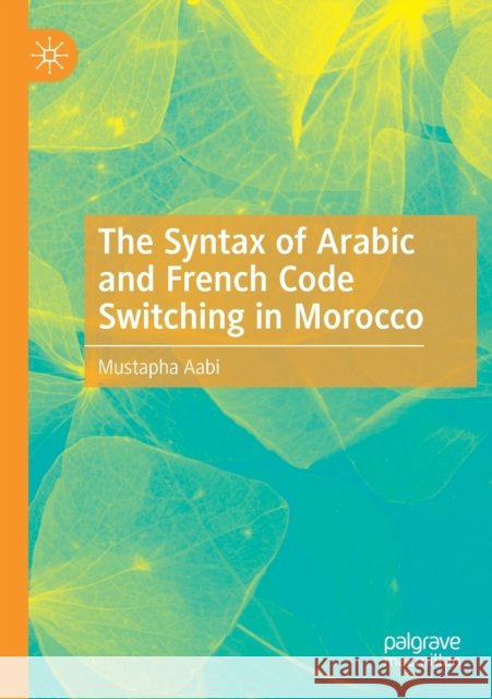 The Syntax of Arabic and French Code Switching in Morocco Mustapha Aabi 9783030248529