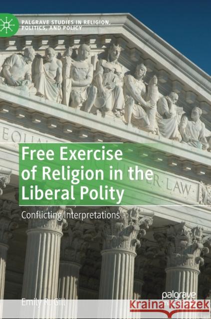 Free Exercise of Religion in the Liberal Polity: Conflicting Interpretations Gill, Emily R. 9783030250362 Palgrave MacMillan