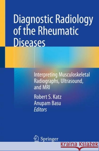 Diagnostic Radiology of the Rheumatic Diseases: Interpreting Musculoskeletal Radiographs, Ultrasound, and MRI Robert S. Katz Anupam Basu 9783030251185 Springer