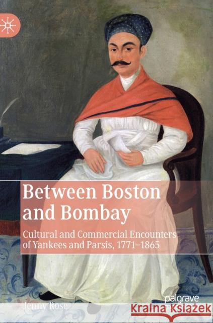Between Boston and Bombay: Cultural and Commercial Encounters of Yankees and Parsis, 1771-1865 Rose, Jenny 9783030252045