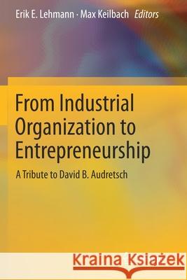 From Industrial Organization to Entrepreneurship: A Tribute to David B. Audretsch Erik E. Lehmann Max Keilbach 9783030252397 Springer