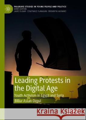 Leading Protests in the Digital Age: Youth Activism in Egypt and Syria Aslan Ozgul, Billur 9783030254490