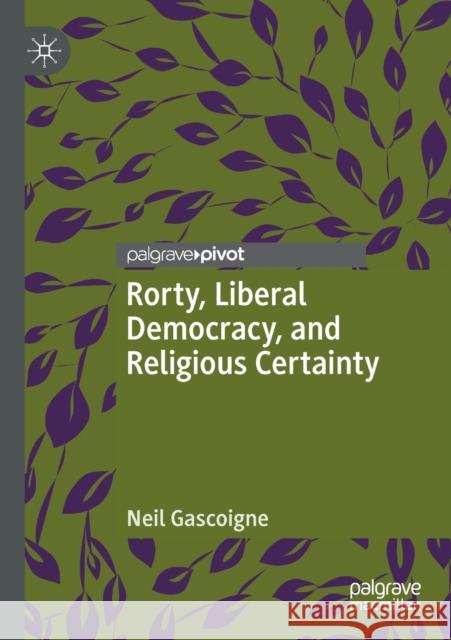 Rorty, Liberal Democracy, and Religious Certainty Neil Gascoigne 9783030254568