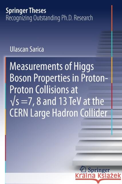 Measurements of Higgs Boson Properties in Proton-Proton Collisions at √s =7, 8 and 13 TeV at the Cern Large Hadron Collider Sarica, Ulascan 9783030254766 Springer International Publishing