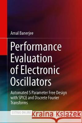 Performance Evaluation of Electronic Oscillators: Automated S Parameter Free Design with Spice and Discrete Fourier Transforms Banerjee, Amal 9783030256777