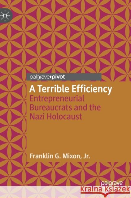 A Terrible Efficiency: Entrepreneurial Bureaucrats and the Nazi Holocaust Mixon Jr, Franklin G. 9783030257668 Palgrave Pivot