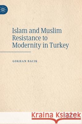 Islam and Muslim Resistance to Modernity in Turkey Gokhan Bacik 9783030259006 Palgrave MacMillan