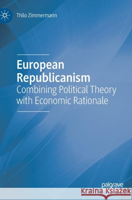 European Republicanism: Combining Political Theory with Economic Rationale Zimmermann, Thilo 9783030259341 Palgrave MacMillan