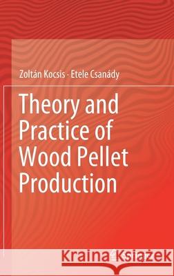 Theory and Practice of Wood Pellet Production Zoltan Kocsis Etele Csanady 9783030261788 Springer