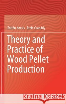 Theory and Practice of Wood Pellet Production Zoltan Kocsis Etele Csanady 9783030261788