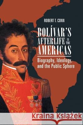 Bolívar's Afterlife in the Americas: Biography, Ideology, and the Public Sphere Conn, Robert T. 9783030262174