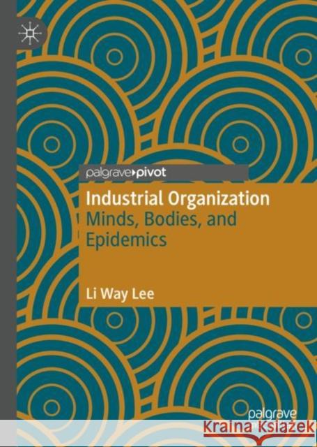 Industrial Organization: Minds, Bodies, and Epidemics Lee, Li Way 9783030262365 Palgrave Pivot