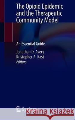 The Opioid Epidemic and the Therapeutic Community Model: An Essential Guide Avery, Jonathan D. 9783030262723