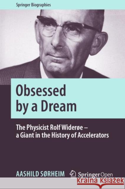 Obsessed by a Dream: The Physicist Rolf Widerøe - A Giant in the History of Accelerators Sørheim, Aashild 9783030263379 Springer