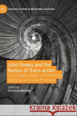 John Dewey and the Notion of Trans-Action: A Sociological Reply on Rethinking Relations and Social Processes Morgner, Christian 9783030263799 Palgrave MacMillan