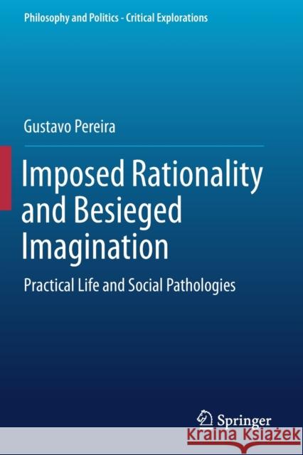 Imposed Rationality and Besieged Imagination: Practical Life and Social Pathologies Gustavo Pereira 9783030265229 Springer
