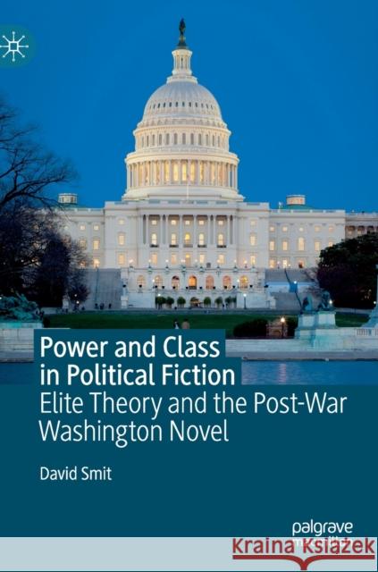 Power and Class in Political Fiction: Elite Theory and the Post-War Washington Novel Smit, David 9783030267681