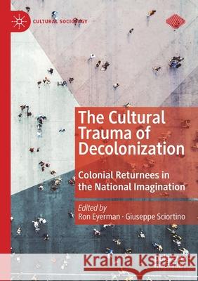 The Cultural Trauma of Decolonization: Colonial Returnees in the National Imagination Ron Eyerman Giuseppe Sciortino 9783030270278
