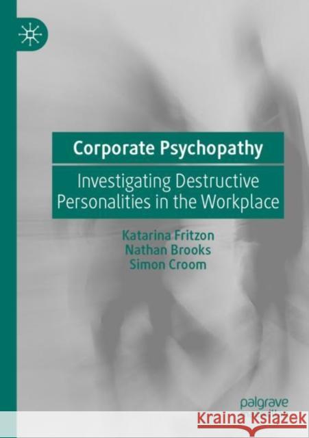 Corporate Psychopathy: Investigating Destructive Personalities in the Workplace Katarina Fritzon Nathan Covington Brooks Simon Croom 9783030271909