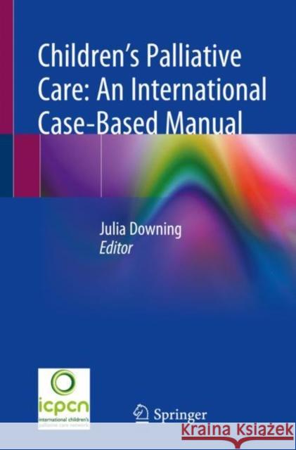 Children's Palliative Care: An International Case-Based Manual Julia Downing 9783030273743 Springer