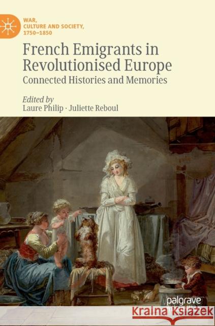 French Emigrants in Revolutionised Europe: Connected Histories and Memories Philip, Laure 9783030274344 Palgrave MacMillan