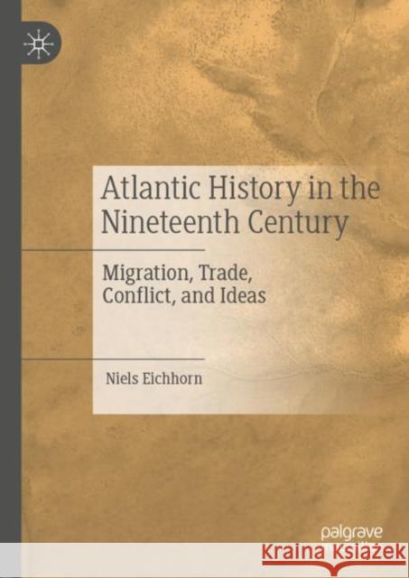 Atlantic History in the Nineteenth Century: Migration, Trade, Conflict, and Ideas Eichhorn, Niels 9783030276393 Palgrave MacMillan