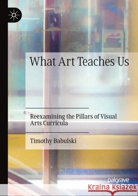 What Art Teaches Us: Reexamining the Pillars of Visual Arts Curricula Timothy Babulski 9783030277703 Palgrave MacMillan