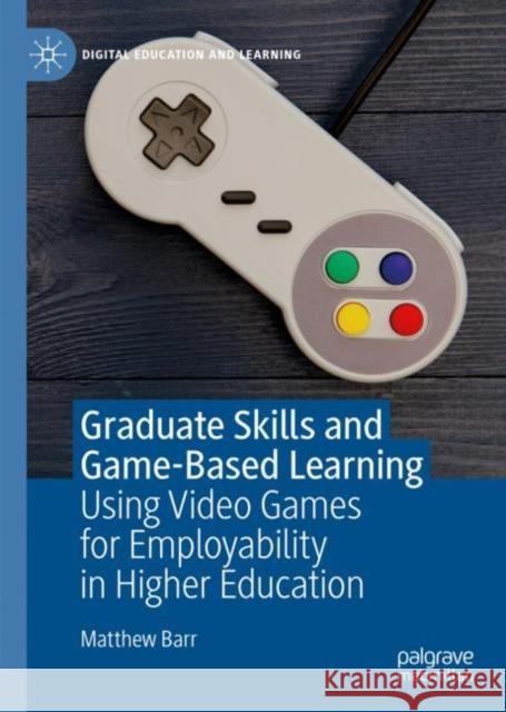 Graduate Skills and Game-Based Learning: Using Video Games for Employability in Higher Education Barr, Matthew 9783030277857 Palgrave MacMillan