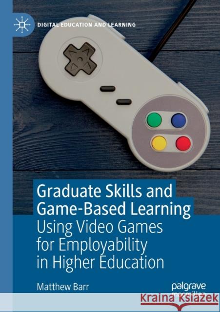 Graduate Skills and Game-Based Learning: Using Video Games for Employability in Higher Education Barr, Matthew 9783030277888