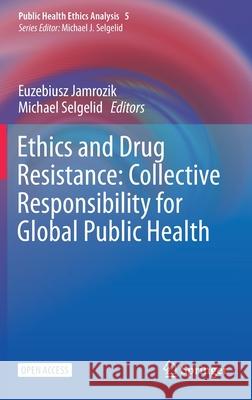Ethics and Drug Resistance: Collective Responsibility for Global Public Health Euzebiusz Jamrozik Michael Selgelid 9783030278731 Springer