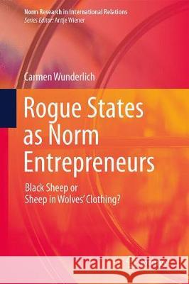Rogue States as Norm Entrepreneurs: Black Sheep or Sheep in Wolves' Clothing? Wunderlich, Carmen 9783030279899 Springer
