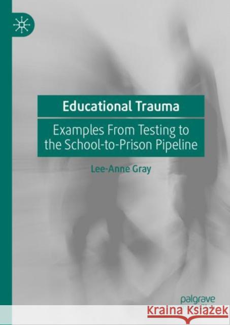 Educational Trauma: Examples from Testing to the School-To-Prison Pipeline Gray, Lee-Anne 9783030280826