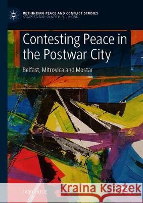 Contesting Peace in the Postwar City: Belfast, Mitrovica and Mostar Gusic, Ivan 9783030280901 Palgrave MacMillan